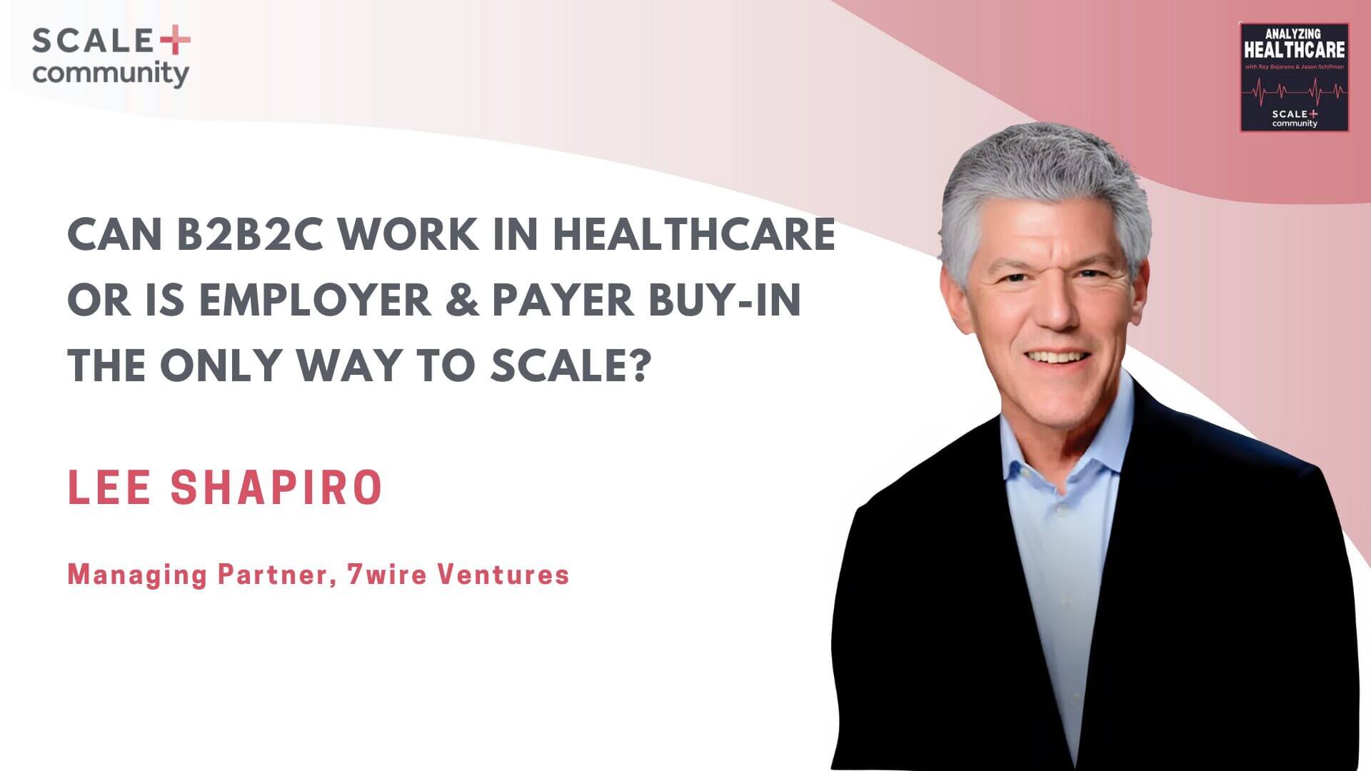 Can B2B2C Work in Healthcare or Is Employer & Payer Buy-In the Only Way to Scale? Lee Shapiro, 7wire Ventures x SCALE Community
